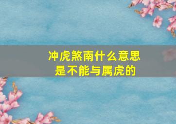 冲虎煞南什么意思 是不能与属虎的